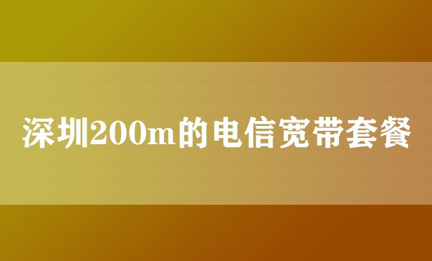 深圳200m的电信宽带套餐