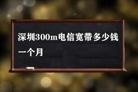 深圳300m电信宽带多少钱一个月