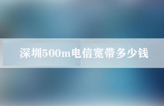 深圳500m电信宽带多少钱