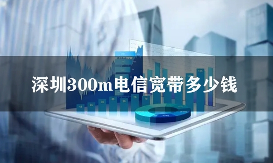 深圳300m电信宽带多少钱