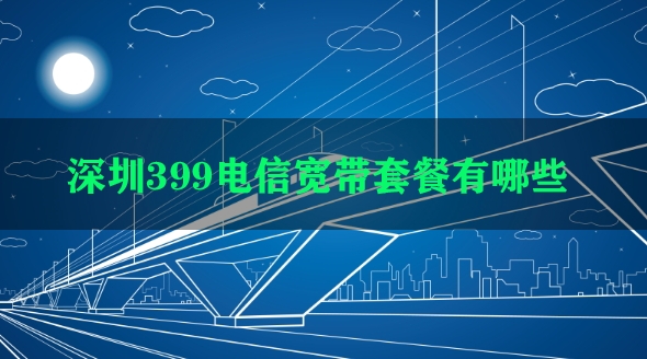 深圳399电信宽带套餐有哪些