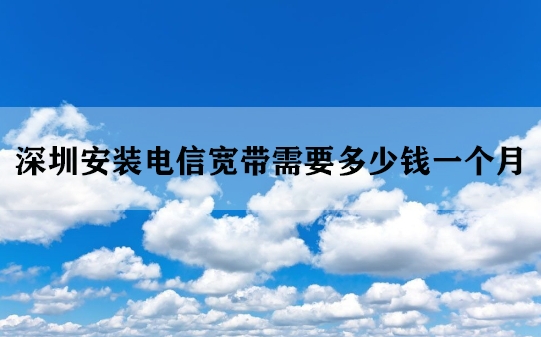 深圳安装电信宽带需要多少钱一个月
