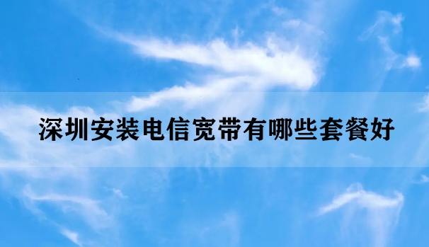 深圳安装电信宽带有哪些套餐好